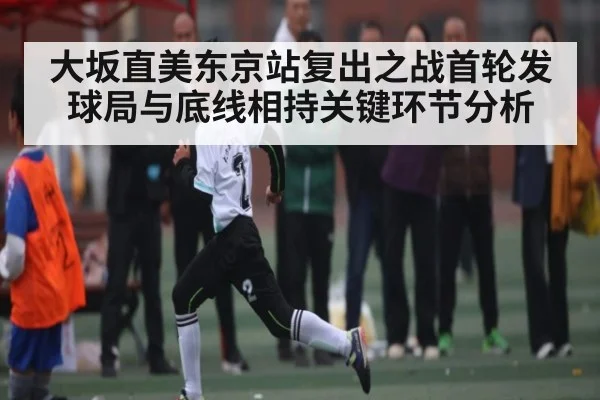大坂直美东京站复出之战首轮发球局与底线相持关键环节分析