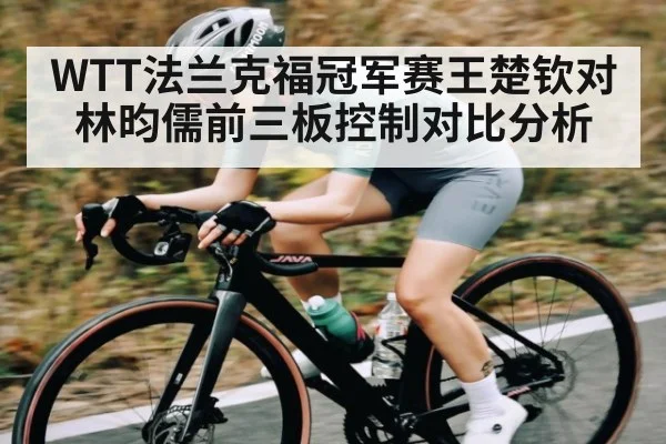 WTT法兰克福冠军赛王楚钦对林昀儒前三板控制对比分析