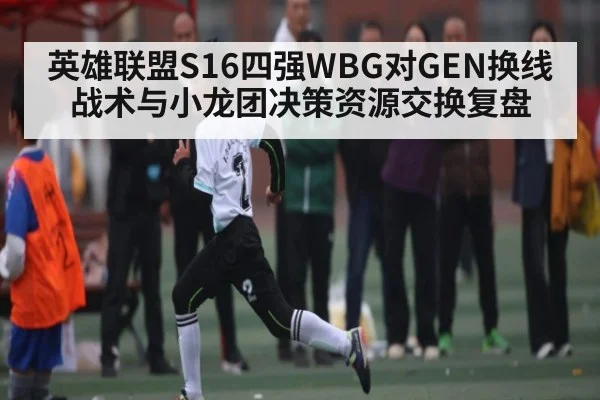 英雄联盟S16四强WBG对GEN换线战术与小龙团决策资源交换复盘